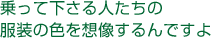 乗って下さる人たちの服装の色を想像するんですよ