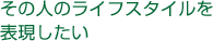 その人のライフスタイルを表現したい