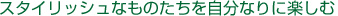 スタイリッシュなものたちを自分なりに楽しむ
